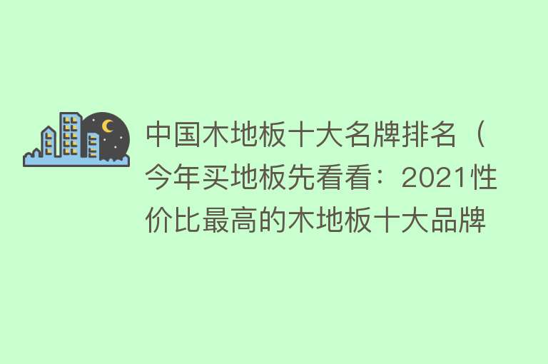 中国木地板十大名牌排名（今年买地板先看看：2021性价比最高的木地板十大品牌，不迷茫） 