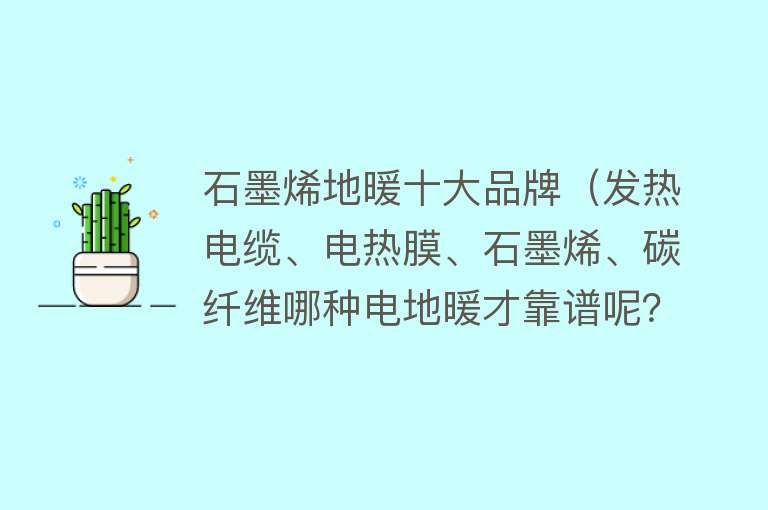 石墨烯地暖十大品牌（发热电缆、电热膜、石墨烯、碳纤维哪种电地暖才靠谱呢？）