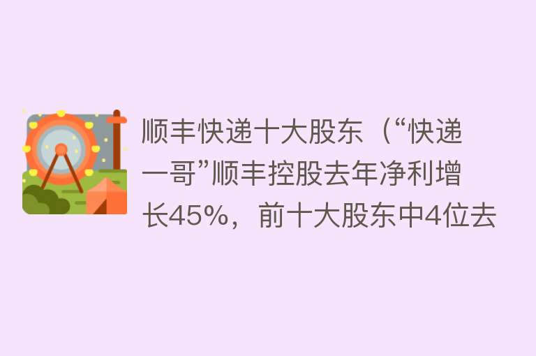 顺丰快递十大股东（“快递一哥”顺丰控股去年净利增长45%，前十大股东中4位去年四季度在减持）