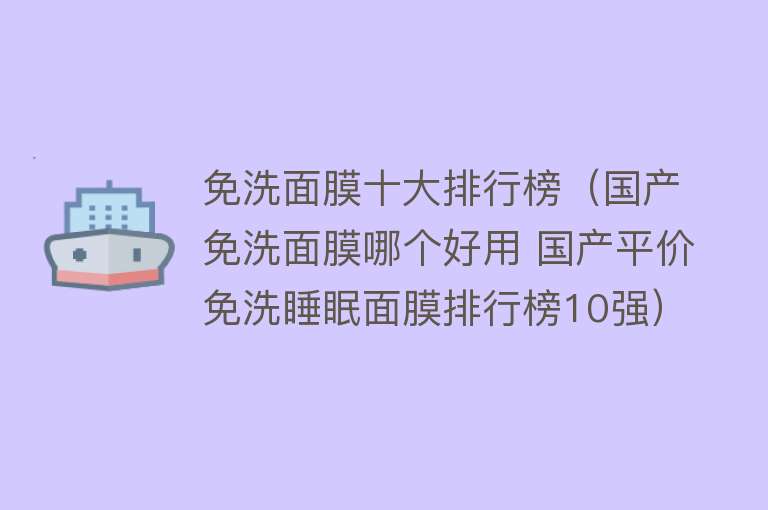 免洗面膜十大排行榜（国产免洗面膜哪个好用 国产平价免洗睡眠面膜排行榜10强） 