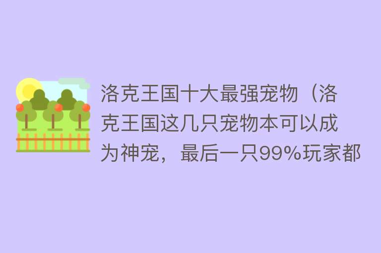 洛克王国十大最强宠物（洛克王国这几只宠物本可以成为神宠，最后一只99%玩家都忽视了！） 