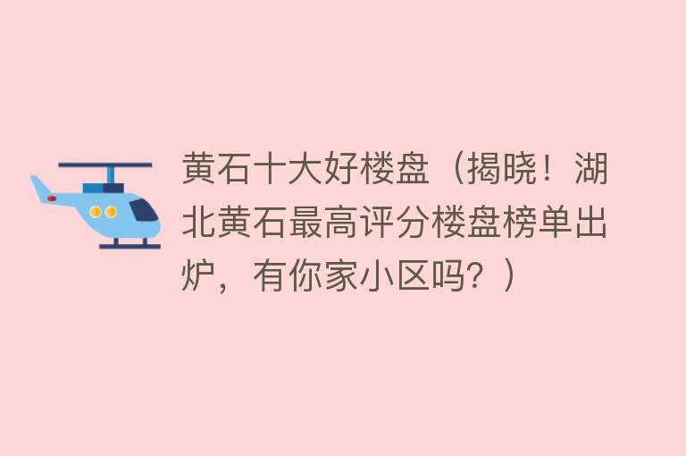 黄石十大好楼盘（揭晓！湖北黄石最高评分楼盘榜单出炉，有你家小区吗？）