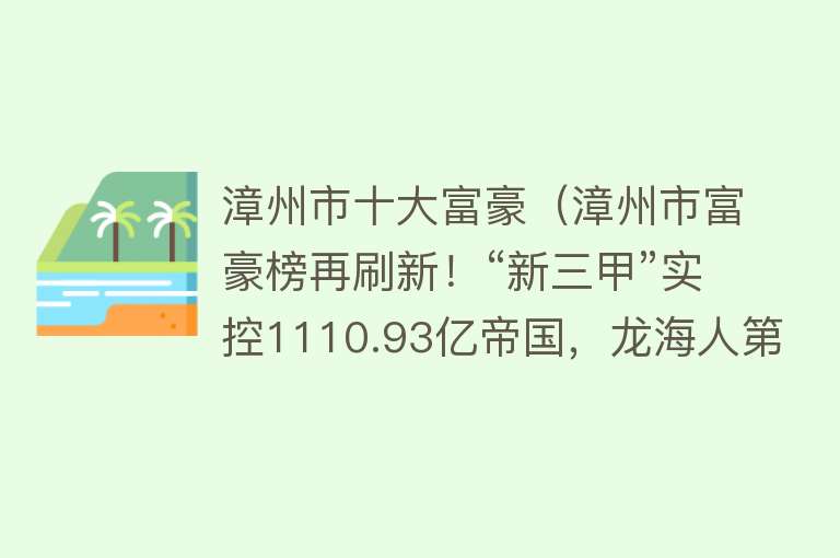 漳州市十大富豪（漳州市富豪榜再刷新！“新三甲”实控1110.93亿帝国，龙海人第一）