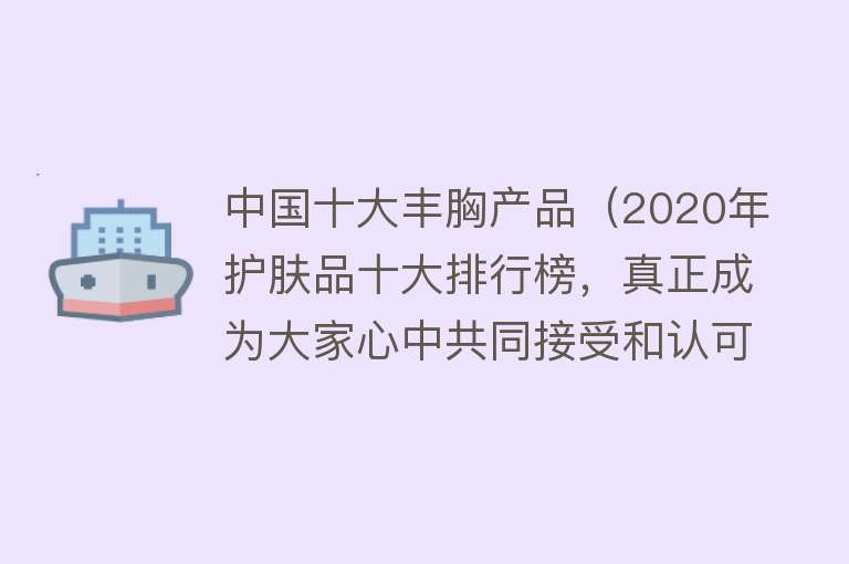 中国十大丰胸产品（2020年护肤品十大排行榜，真正成为大家心中共同接受和认可的品牌）