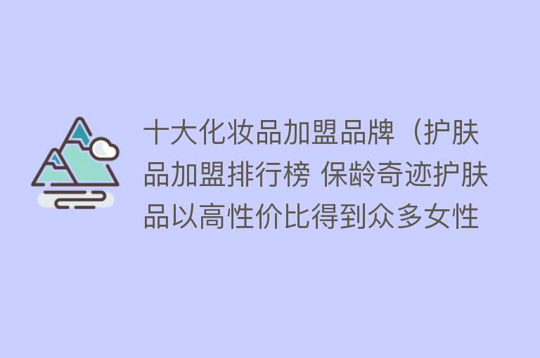 十大化妆品加盟品牌（护肤品加盟排行榜 保龄奇迹护肤品以高性价比得到众多女性的认可）