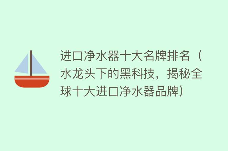 进口净水器十大名牌排名（水龙头下的黑科技，揭秘全球十大进口净水器品牌） 