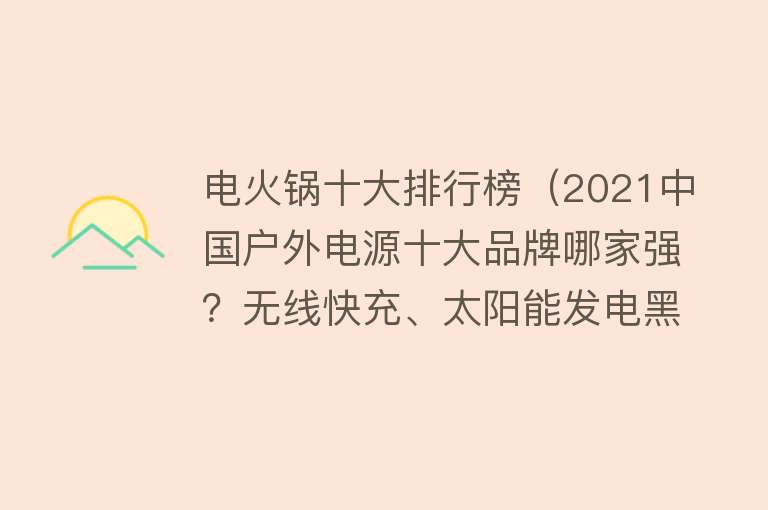 电火锅十大排行榜（2021中国户外电源十大品牌哪家强？无线快充、太阳能发电黑科技…）