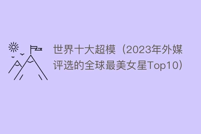 世界十大超模（2023年外媒评选的全球最美女星Top10）