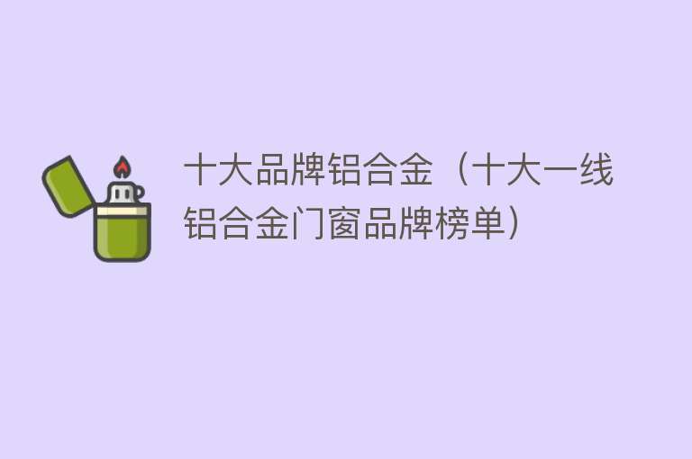 十大品牌铝合金（十大一线铝合金门窗品牌榜单）