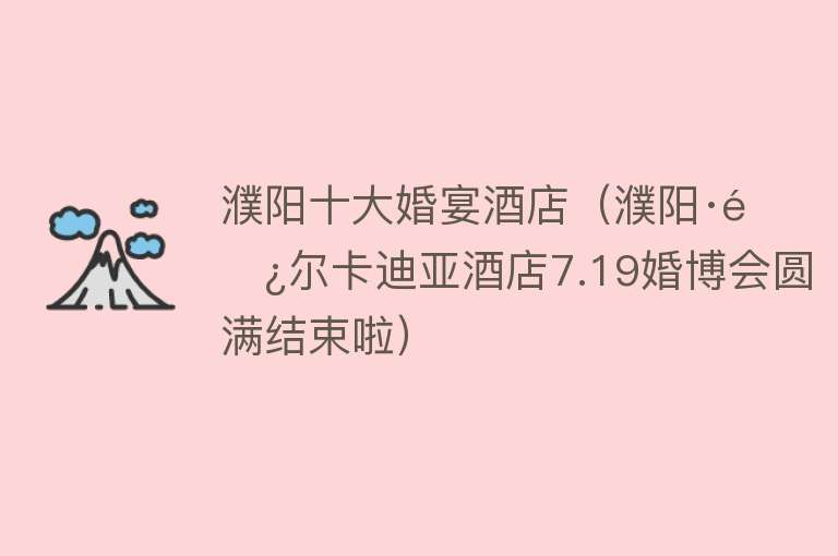 濮阳十大婚宴酒店（濮阳·阿尔卡迪亚酒店7.19婚博会圆满结束啦）