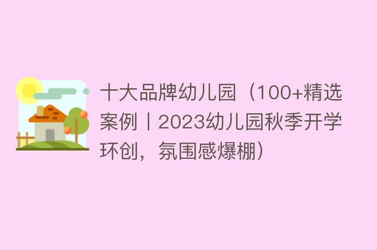 十大品牌幼儿园（100+精选案例丨2023幼儿园秋季开学环创，氛围感爆棚） 