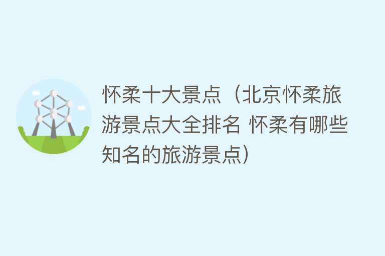 怀柔十大景点（北京怀柔旅游景点大全排名 怀柔有哪些知名的旅游景点）