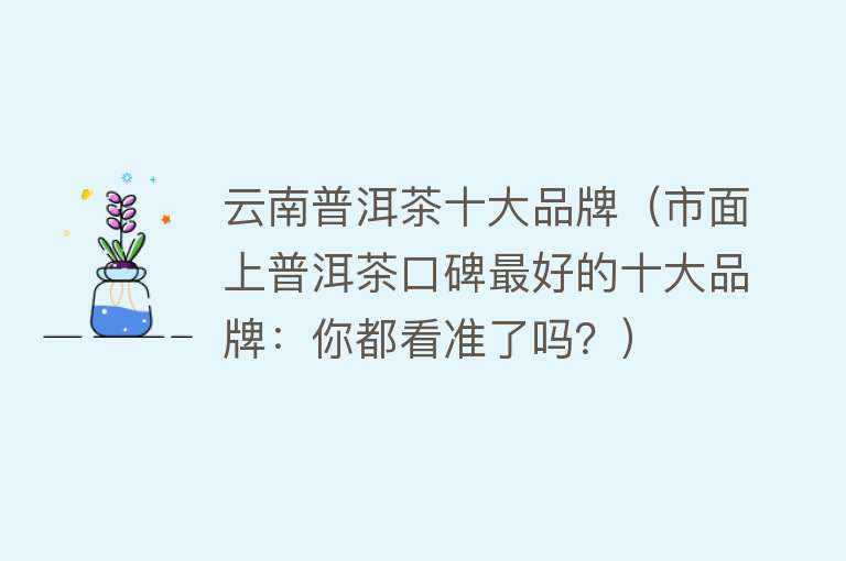 云南普洱茶十大品牌（市面上普洱茶口碑最好的十大品牌：你都看准了吗？）