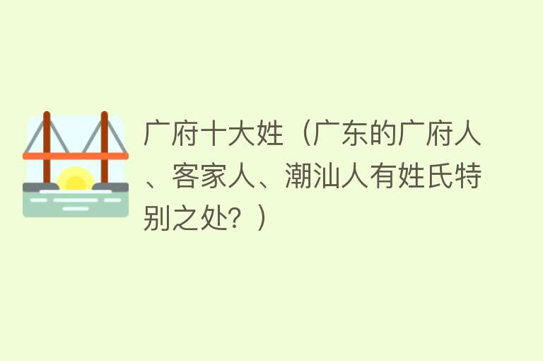 广府十大姓（广东的广府人、客家人、潮汕人有姓氏特别之处？）