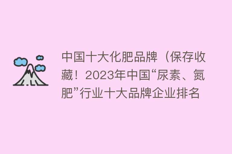 中国十大化肥品牌（保存收藏！2023年中国“尿素、氮肥”行业十大品牌企业排名） 