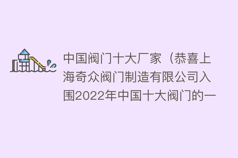 中国阀门十大厂家（恭喜上海奇众阀门制造有限公司入围2022年中国十大阀门的一线品牌） 