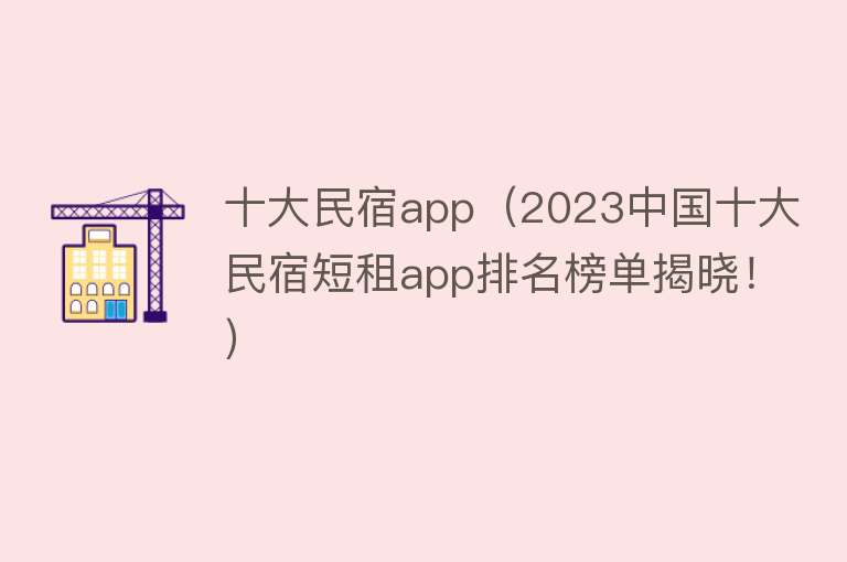 十大民宿app（2023中国十大民宿短租app排名榜单揭晓！） 