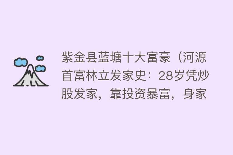 紫金县蓝塘十大富豪（河源首富林立发家史：28岁凭炒股发家，靠投资暴富，身家820亿）