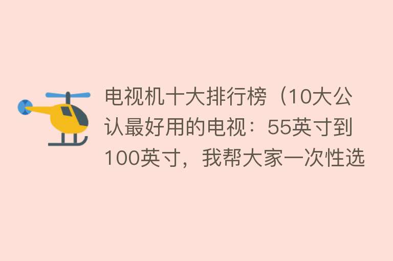 电视机十大排行榜（10大公认最好用的电视：55英寸到100英寸，我帮大家一次性选好了）