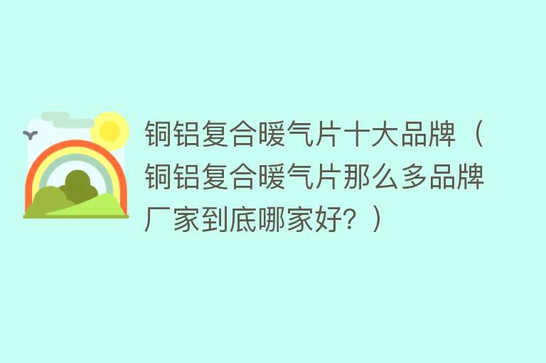 铜铝复合暖气片十大品牌（铜铝复合暖气片那么多品牌厂家到底哪家好？）