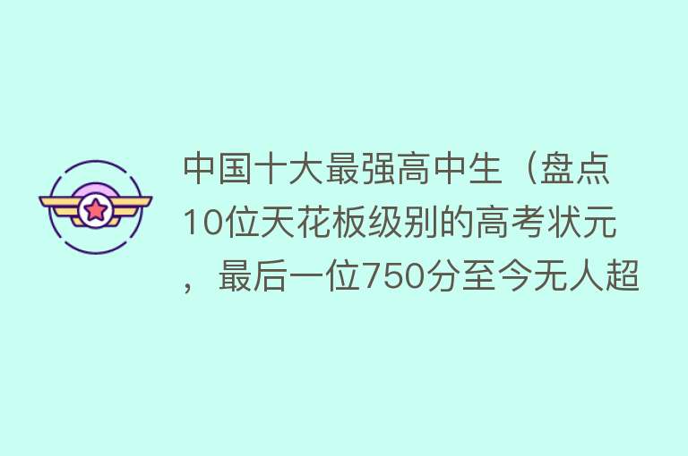 中国十大最强高中生（盘点10位天花板级别的高考状元，最后一位750分至今无人超越！）