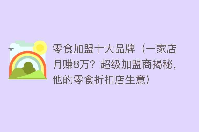 零食加盟十大品牌（一家店月赚8万？超级加盟商揭秘，他的零食折扣店生意） 