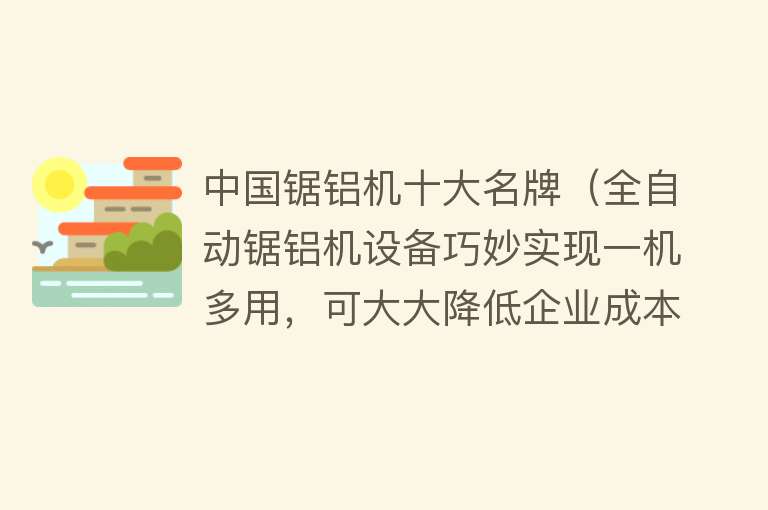 中国锯铝机十大名牌（全自动锯铝机设备巧妙实现一机多用，可大大降低企业成本）