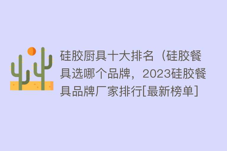 硅胶厨具十大排名（硅胶餐具选哪个品牌，2023硅胶餐具品牌厂家排行[最新榜单]）