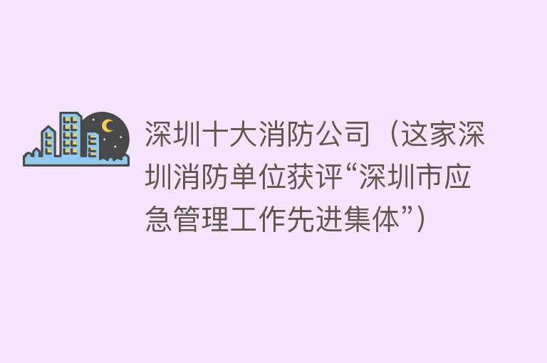 深圳十大消防公司（这家深圳消防单位获评“深圳市应急管理工作先进集体”）