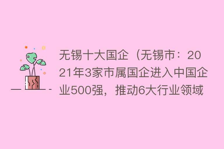 无锡十大国企（无锡市：2021年3家市属国企进入中国企业500强，推动6大行业领域）