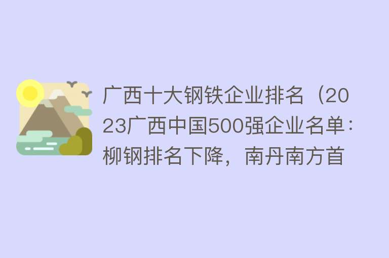 广西十大钢铁企业排名（2023广西中国500强企业名单：柳钢排名下降，南丹南方首次上榜） 