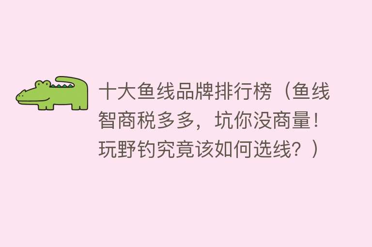 十大鱼线品牌排行榜（鱼线智商税多多，坑你没商量！玩野钓究竟该如何选线？） 