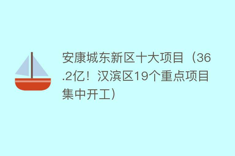 安康城东新区十大项目（36.2亿！汉滨区19个重点项目集中开工）