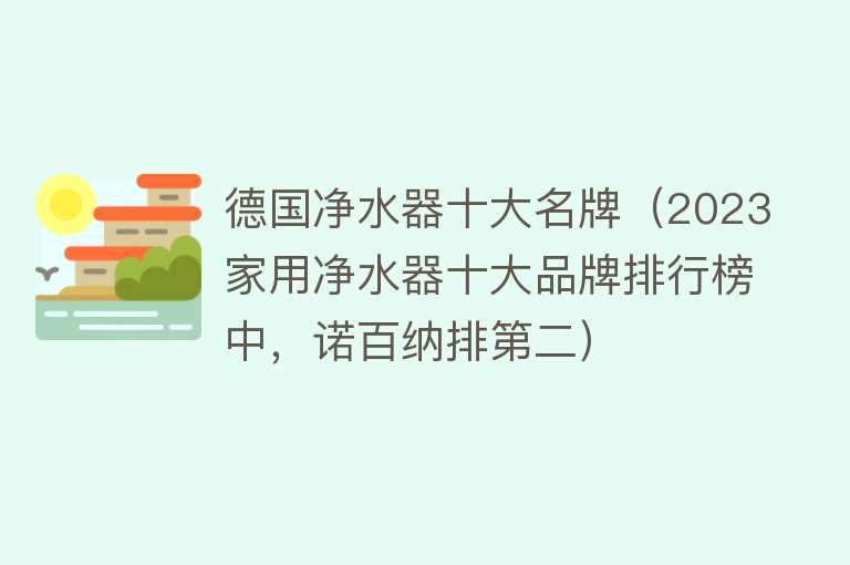 德国净水器十大名牌（2023家用净水器十大品牌排行榜中，诺百纳排第二）