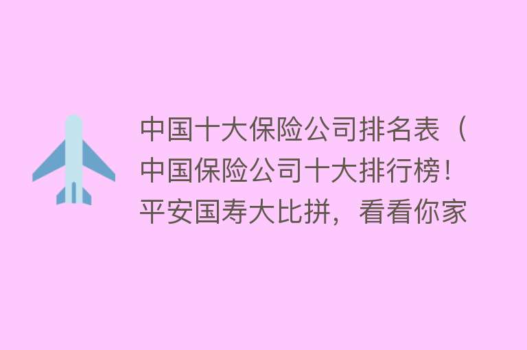 中国十大保险公司排名表（中国保险公司十大排行榜！平安国寿大比拼，看看你家公司排第几？）