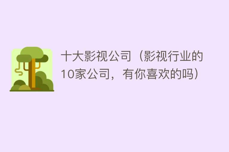 十大影视公司（影视行业的10家公司，有你喜欢的吗） 