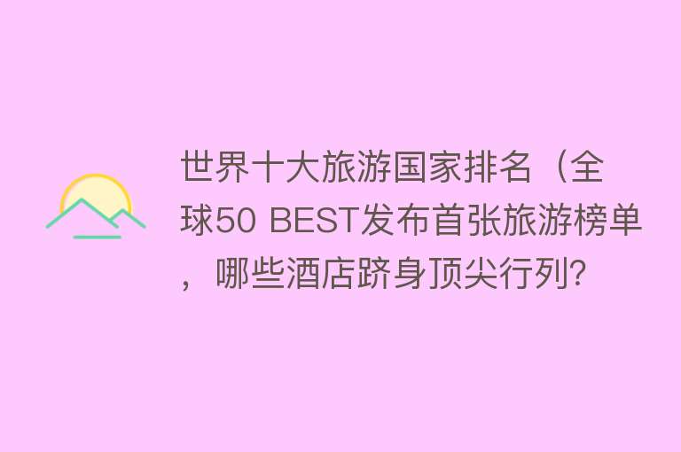 世界十大旅游国家排名（全球50 BEST发布首张旅游榜单，哪些酒店跻身顶尖行列？）