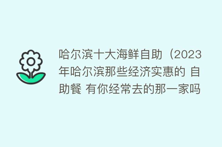 哈尔滨十大海鲜自助（2023年哈尔滨那些经济实惠的 自助餐 有你经常去的那一家吗）