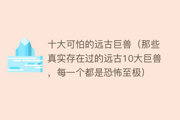 十大可怕的远古巨兽（那些真实存在过的远古10大巨兽，每一个都是恐怖至极）