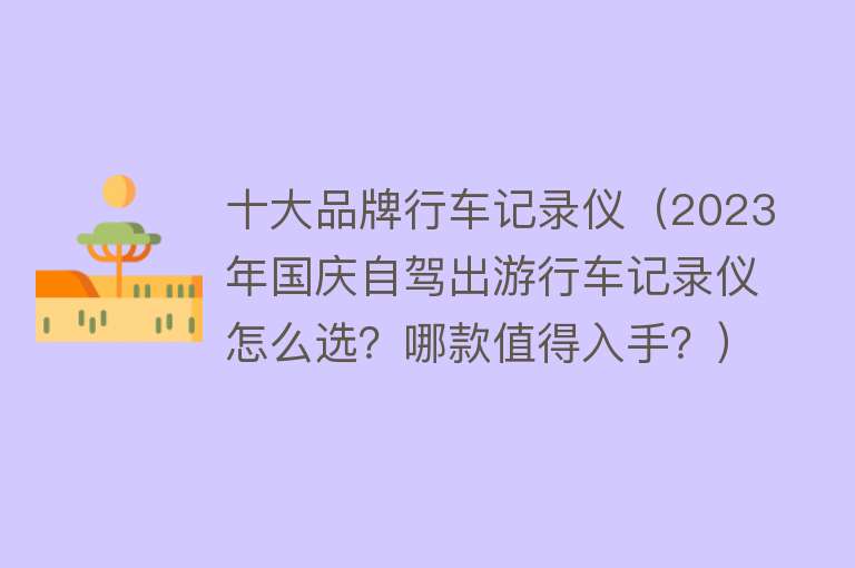 十大品牌行车记录仪（2023年国庆自驾出游行车记录仪怎么选？哪款值得入手？） 