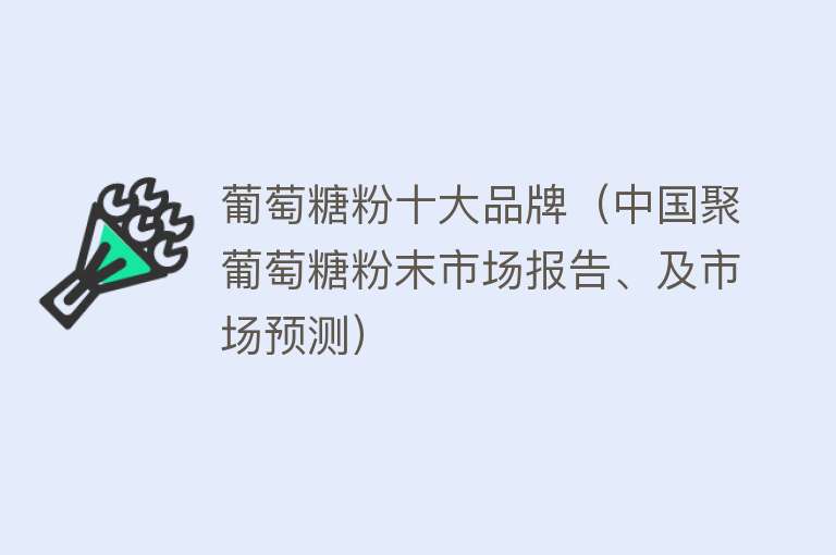 葡萄糖粉十大品牌（中国聚葡萄糖粉末市场报告、及市场预测） 