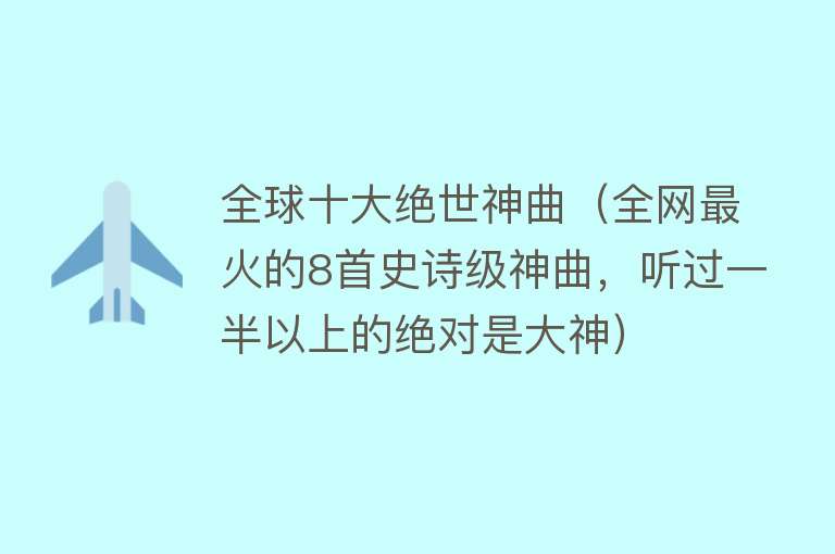 全球十大绝世神曲（全网最火的8首史诗级神曲，听过一半以上的绝对是大神） 