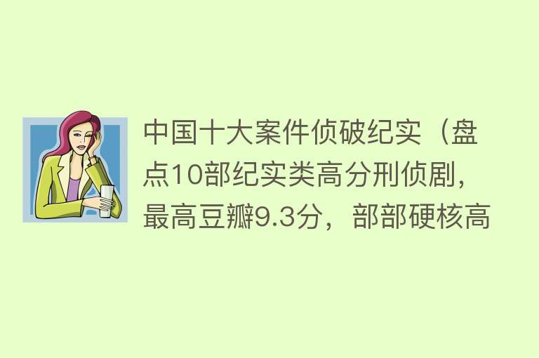 中国十大案件侦破纪实（盘点10部纪实类高分刑侦剧，最高豆瓣9.3分，部部硬核高能） 