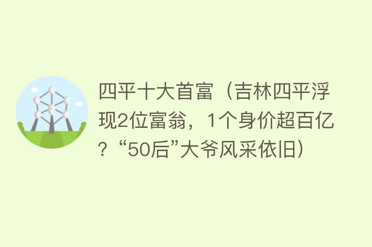 四平十大首富（吉林四平浮现2位富翁，1个身价超百亿？“50后”大爷风采依旧）