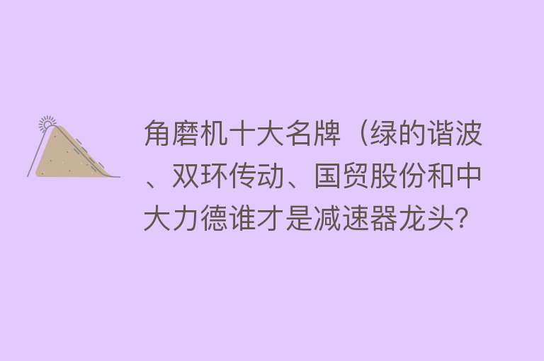 角磨机十大名牌（绿的谐波、双环传动、国贸股份和中大力德谁才是减速器龙头？）