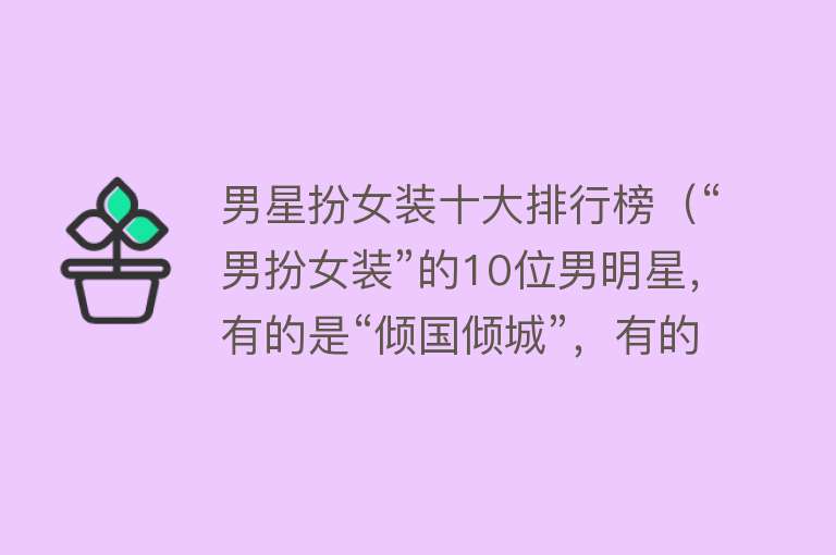 男星扮女装十大排行榜（“男扮女装”的10位男明星，有的是“倾国倾城”，有的是污眼睛）