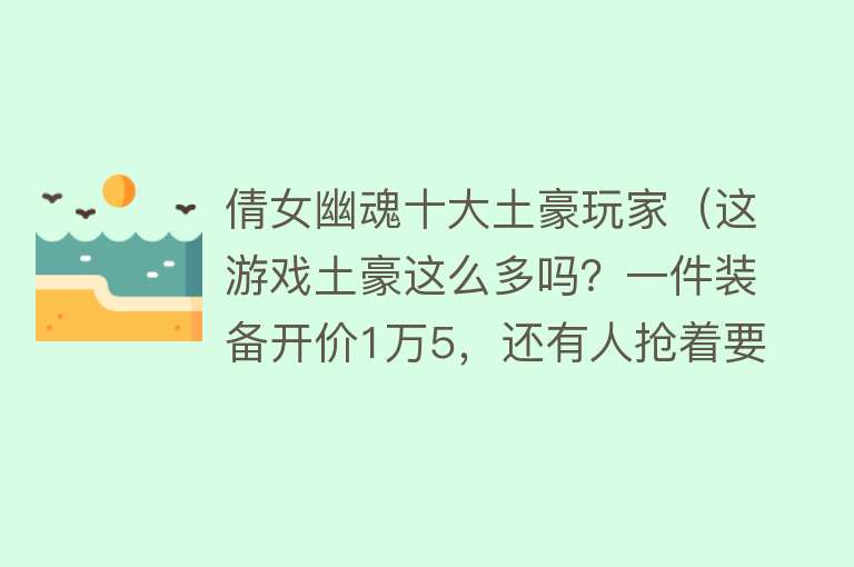 倩女幽魂十大土豪玩家（这游戏土豪这么多吗？一件装备开价1万5，还有人抢着要）