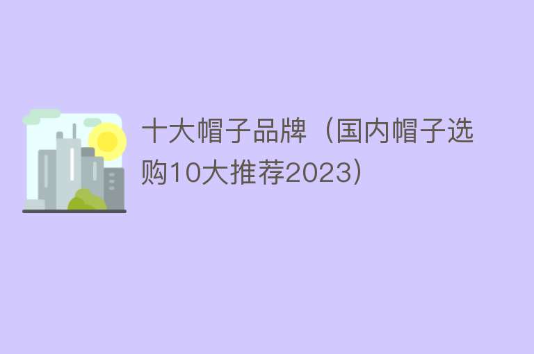 十大帽子品牌（国内帽子选购10大推荐2023）