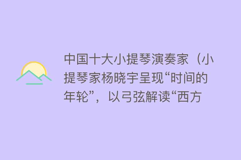 中国十大小提琴演奏家（小提琴家杨晓宇呈现“时间的年轮”，以弓弦解读“西方文明简史”）