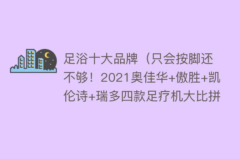 足浴十大品牌（只会按脚还不够！2021奥佳华+傲胜+凯伦诗+瑞多四款足疗机大比拼） 